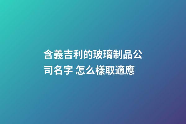 含義吉利的玻璃制品公司名字 怎么樣取適應-第1張-公司起名-玄機派